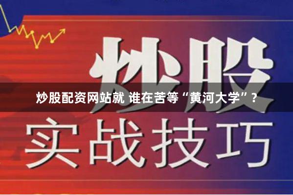 炒股配资网站就 谁在苦等“黄河大学”？