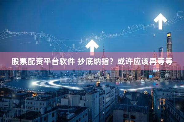 股票配资平台软件 抄底纳指？或许应该再等等