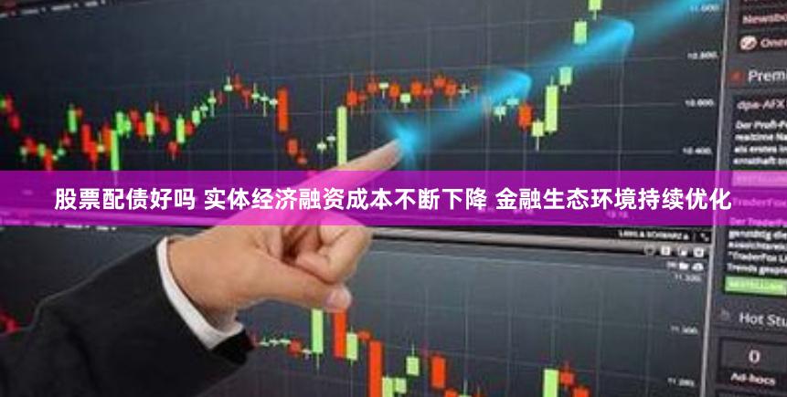 股票配债好吗 实体经济融资成本不断下降 金融生态环境持续优化