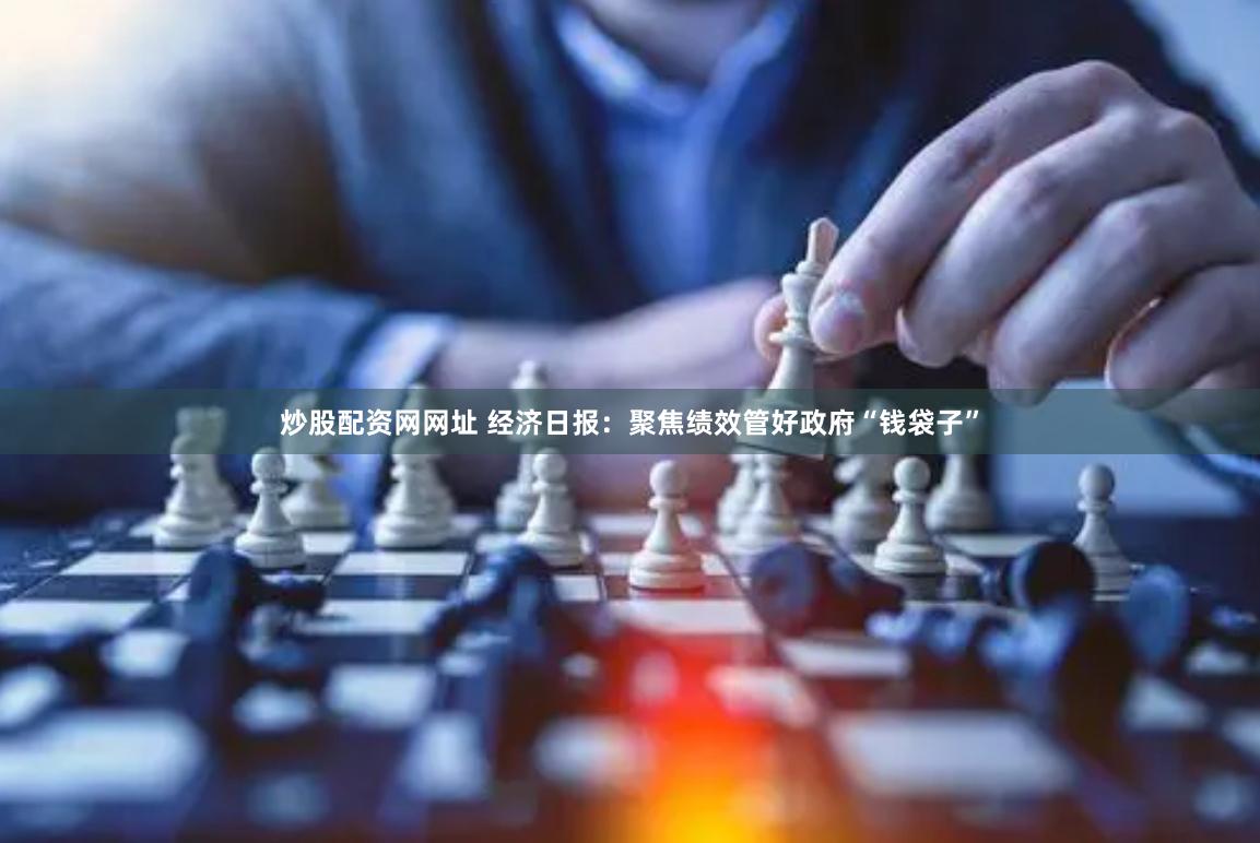 炒股配资网网址 经济日报：聚焦绩效管好政府“钱袋子”