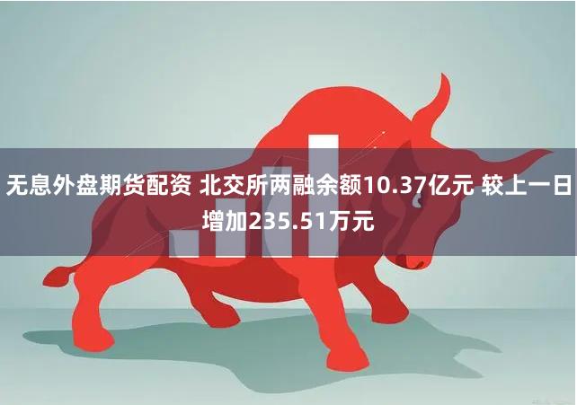 无息外盘期货配资 北交所两融余额10.37亿元 较上一日增加235.51万元