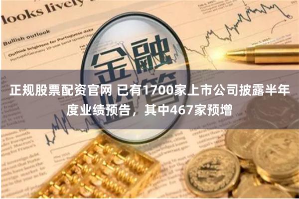 正规股票配资官网 已有1700家上市公司披露半年度业绩预告，其中467家预增