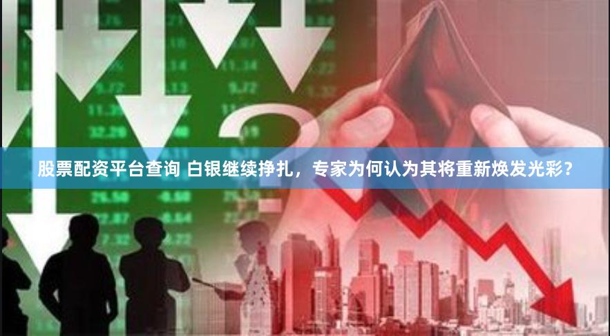 股票配资平台查询 白银继续挣扎，专家为何认为其将重新焕发光彩？