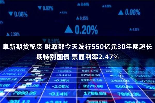 阜新期货配资 财政部今天发行550亿元30年期超长期特别国债 票面利率2.47%