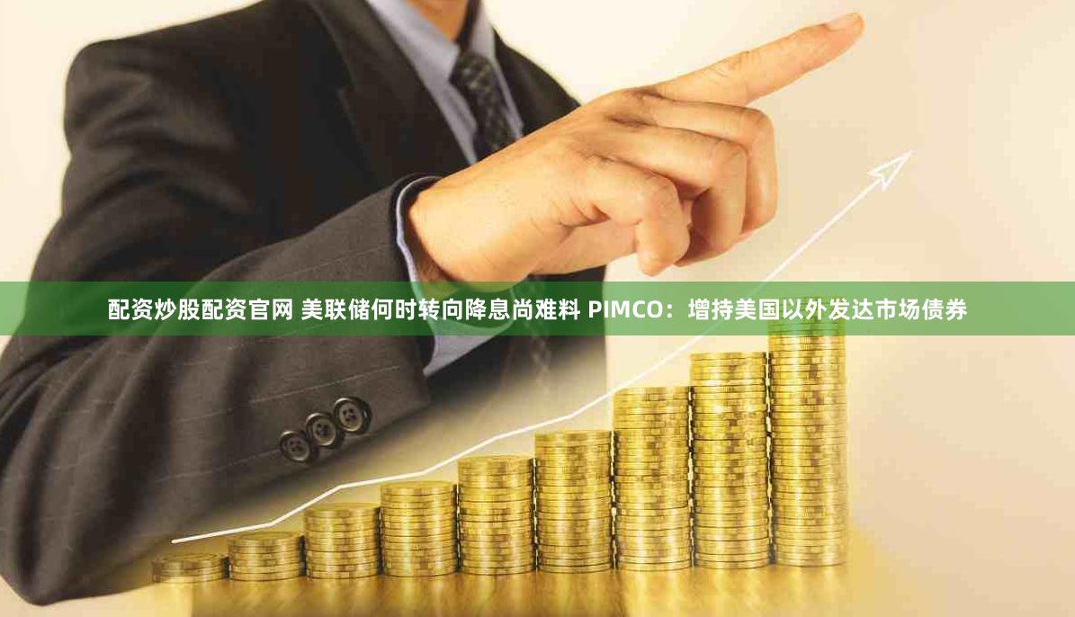 配资炒股配资官网 美联储何时转向降息尚难料 PIMCO：增持美国以外发达市场债券