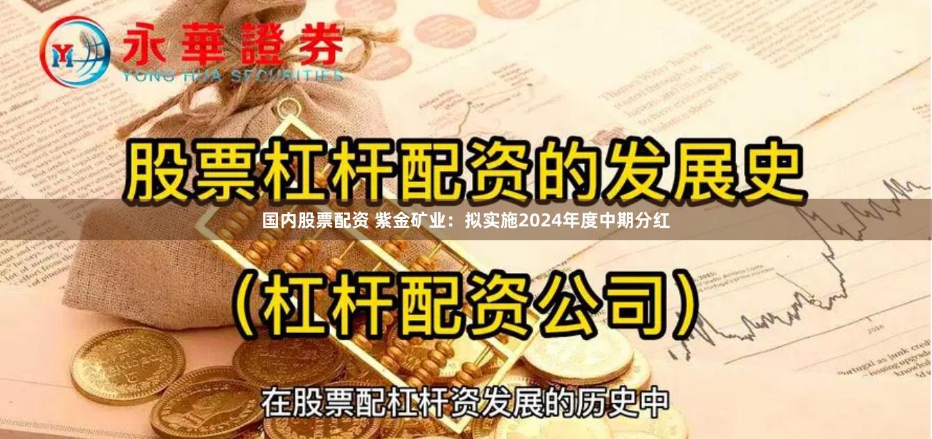 国内股票配资 紫金矿业：拟实施2024年度中期分红