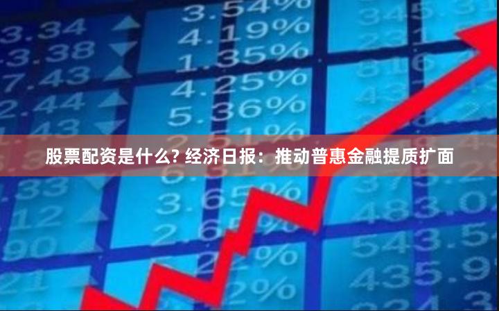 股票配资是什么? 经济日报：推动普惠金融提质扩面