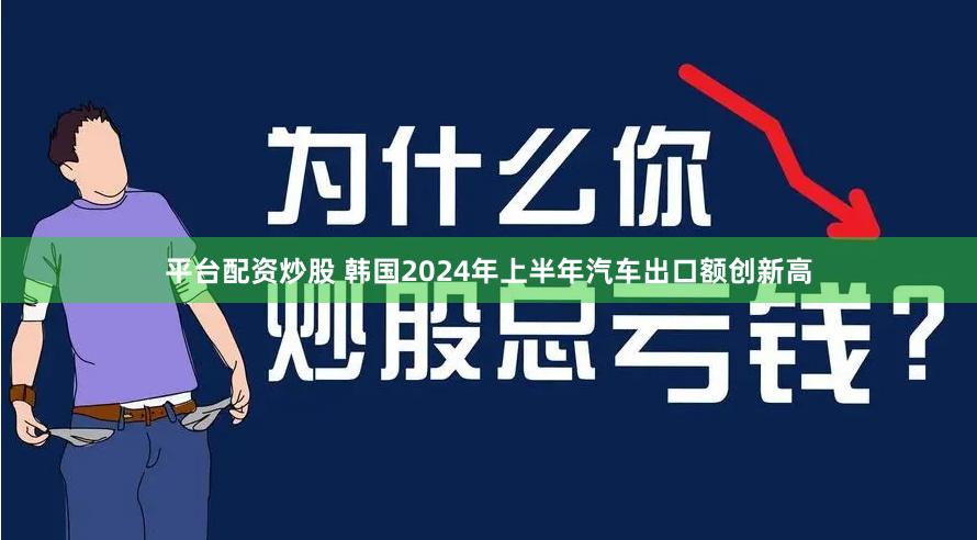 平台配资炒股 韩国2024年上半年汽车出口额创新高