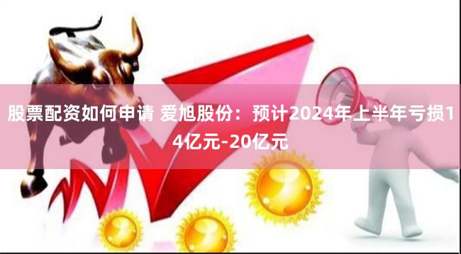 股票配资如何申请 爱旭股份：预计2024年上半年亏损14亿元-20亿元