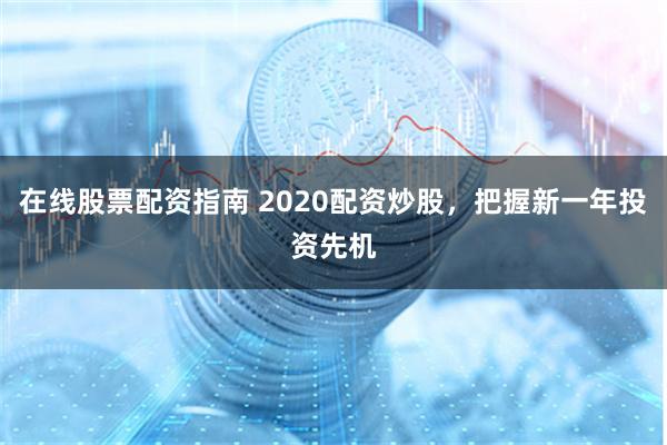 在线股票配资指南 2020配资炒股，把握新一年投资先机