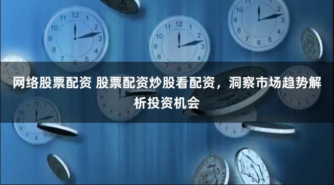 网络股票配资 股票配资炒股看配资，洞察市场趋势解析投资机会