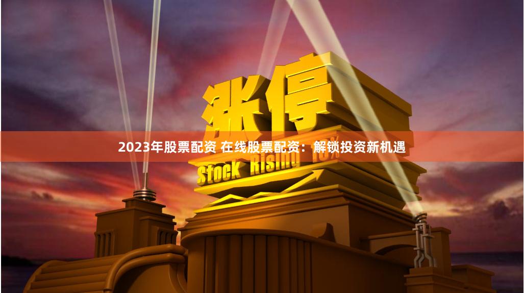 2023年股票配资 在线股票配资：解锁投资新机遇