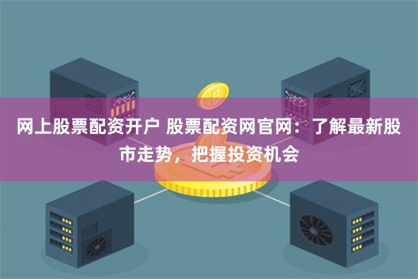 网上股票配资开户 股票配资网官网：了解最新股市走势，把握投资机会