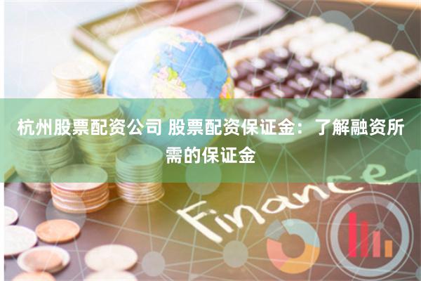 杭州股票配资公司 股票配资保证金：了解融资所需的保证金