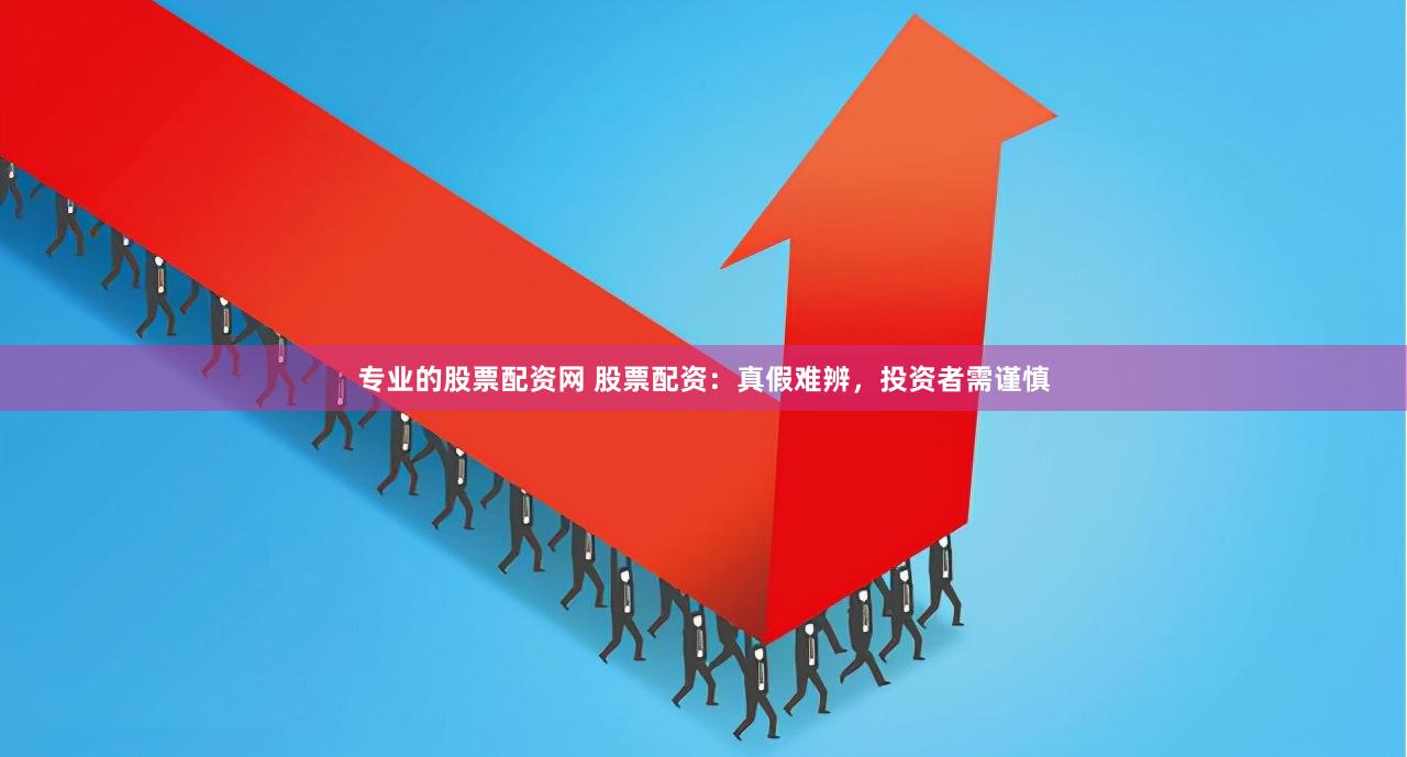 专业的股票配资网 股票配资：真假难辨，投资者需谨慎