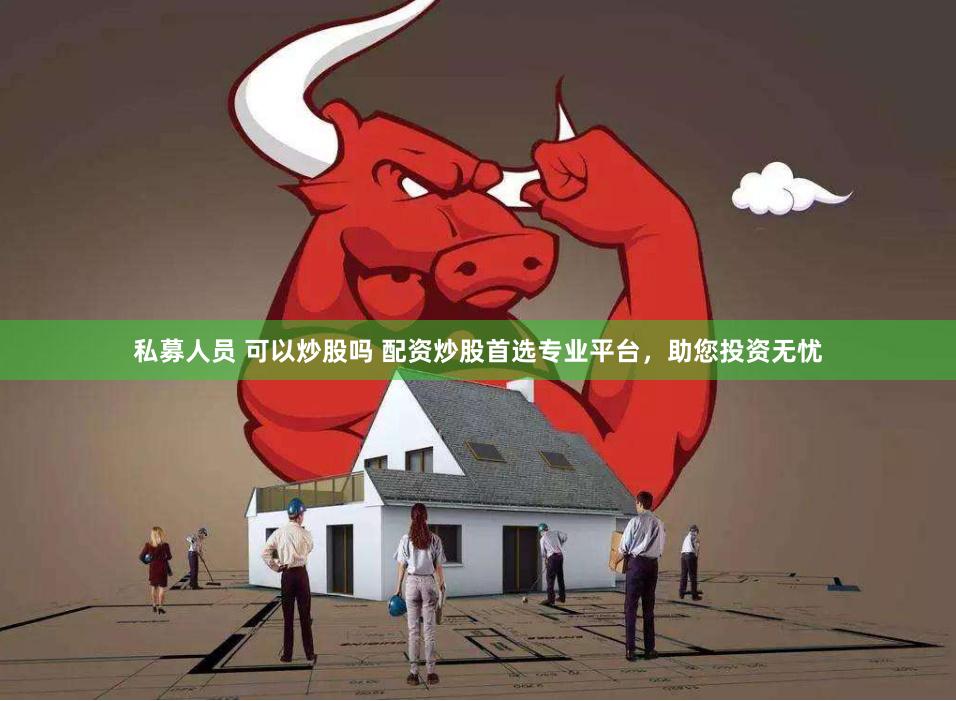 私募人员 可以炒股吗 配资炒股首选专业平台，助您投资无忧