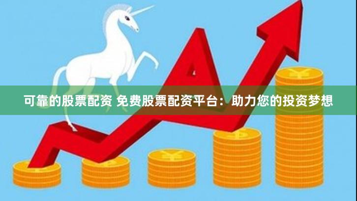 可靠的股票配资 免费股票配资平台：助力您的投资梦想